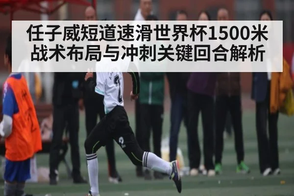 任子威短道速滑世界杯1500米战术布局与冲刺关键回合解析
