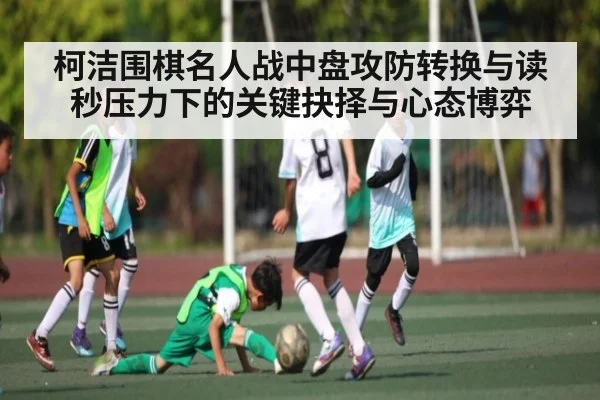 柯洁围棋名人战中盘攻防转换与读秒压力下的关键抉择与心态博弈
