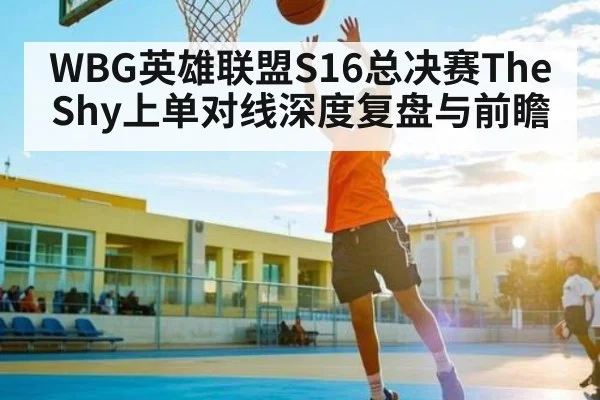 WBG英雄联盟S16总决赛TheShy上单对线深度复盘与前瞻