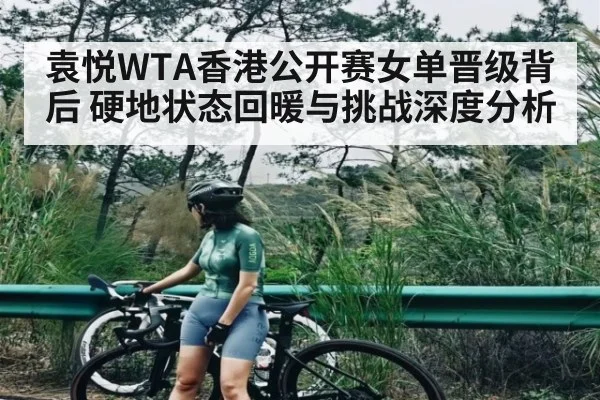袁悦WTA香港公开赛女单晋级背后 硬地状态回暖与挑战深度分析
