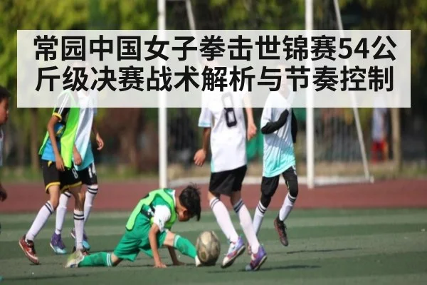 常园中国女子拳击世锦赛54公斤级决赛战术解析与节奏控制