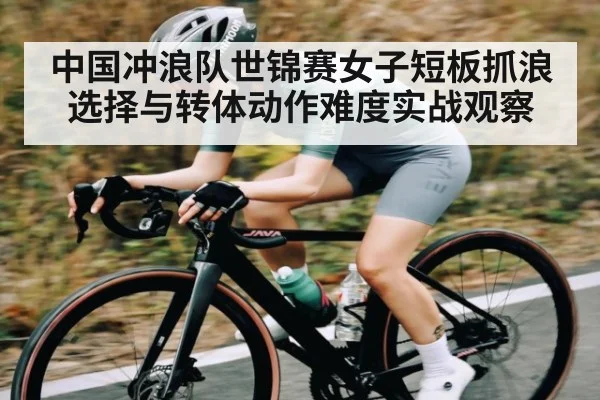 中国冲浪队世锦赛女子短板抓浪选择与转体动作难度实战观察