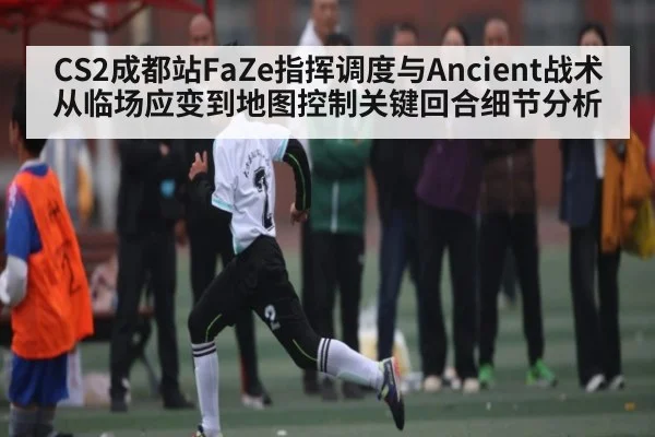 CS2成都站FaZe指挥调度与Ancient战术从临场应变到地图控制关键回合细节分析